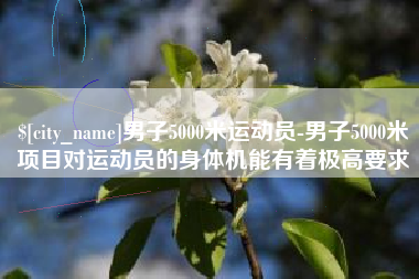 临清男子5000米运动员-男子5000米项目对运动员的身体机能有着极高要求