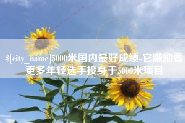 临清5000米国内最好成绩-它激励着更多年轻选手投身于5000米项目