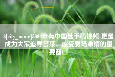临清5000米有中国选手吗视频-更是成为大家追寻答案、感受赛场激情的重要窗口