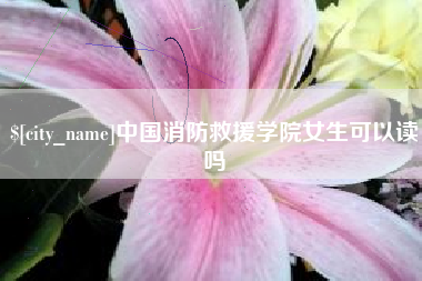 临清中国消防救援学院女生可以读吗