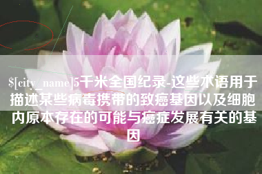 临清5千米全国纪录-这些术语用于描述某些病毒携带的致癌基因以及细胞内原本存在的可能与癌症发展有关的基因