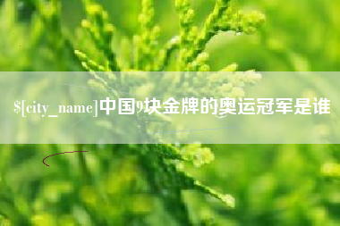 临清中国9块金牌的奥运冠军是谁