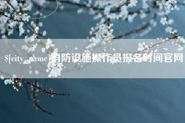 临清消防设施操作员报名时间官网