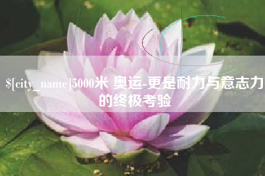 临清5000米 奥运-更是耐力与意志力的终极考验