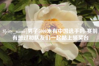 临清男子5000米有中国选手吗-赛前有想过和队友们一起站上领奖台