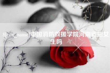 临清中国消防救援学院河南省招女生吗
