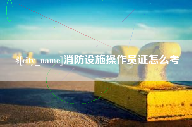 临清消防设施操作员证怎么考