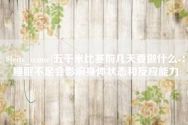 临清五千米比赛前几天要做什么-：睡眠不足会影响身体状态和反应能力