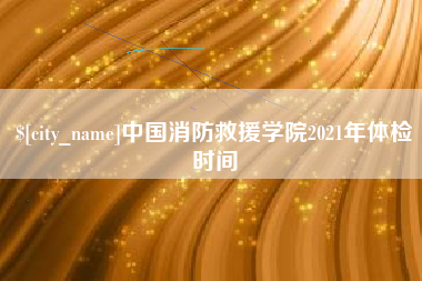 临清中国消防救援学院2021年体检时间