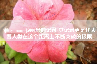 临清5000米的记录-其记录更是代表着人类在这个距离上不断突破的极限