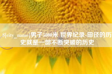 临清男子5000米 世界纪录-田径的历史就是一部不断突破的历史