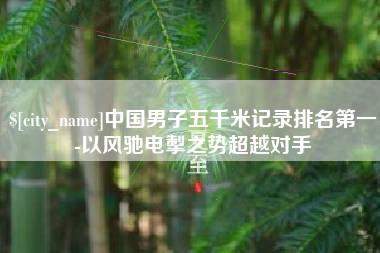 临清中国男子五千米记录排名第一-以风驰电掣之势超越对手