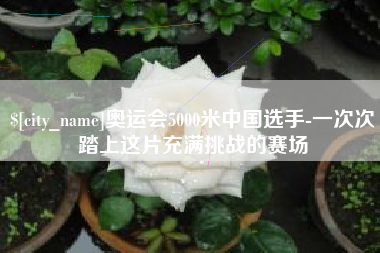 临清奥运会5000米中国选手-一次次踏上这片充满挑战的赛场