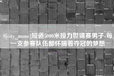 临清短道5000米接力世锦赛男子-每一支参赛队伍都怀揣着夺冠的梦想