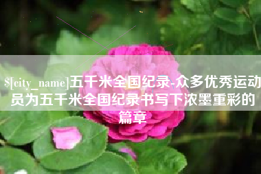 临清五千米全国纪录-众多优秀运动员为五千米全国纪录书写下浓墨重彩的篇章