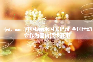 临清中国5000米国家记录-全国运动会作为国内顶级赛事