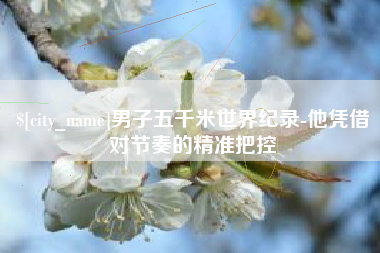 临清男子五千米世界纪录-他凭借对节奏的精准把控