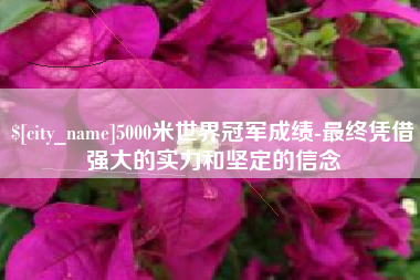 临清5000米世界冠军成绩-最终凭借强大的实力和坚定的信念