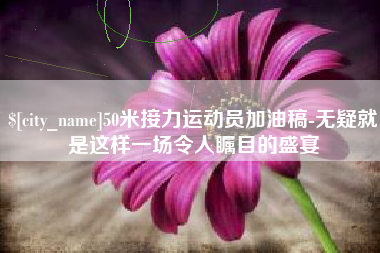 临清50米接力运动员加油稿-无疑就是这样一场令人瞩目的盛宴