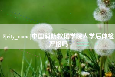 临清中国消防救援学院入学后体检严格吗