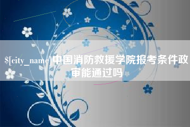 临清中国消防救援学院报考条件政审能通过吗